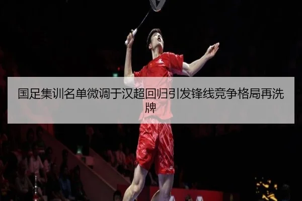 国足集训名单微调于汉超回归引发锋线竞争格局再洗牌